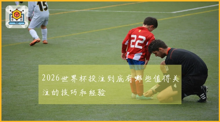 2026世界杯投注到底有哪些值得关注的技巧和经验