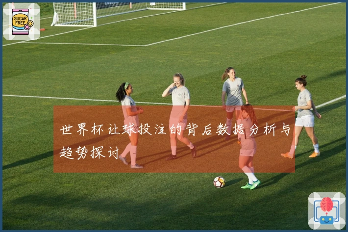 世界杯让球投注的背后数据分析与趋势探讨