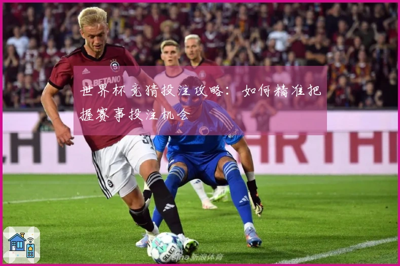 世界杯竞猜投注攻略：如何精准把握赛事投注机会