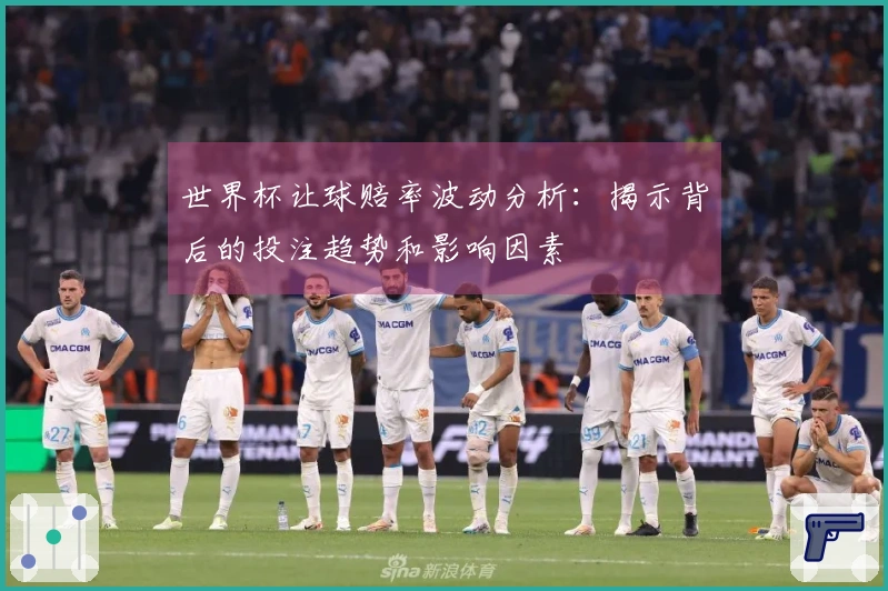世界杯让球赔率波动分析：揭示背后的投注趋势和影响因素