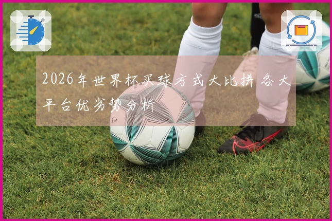 2026年世界杯买球方式大比拼 各大平台优劣势分析