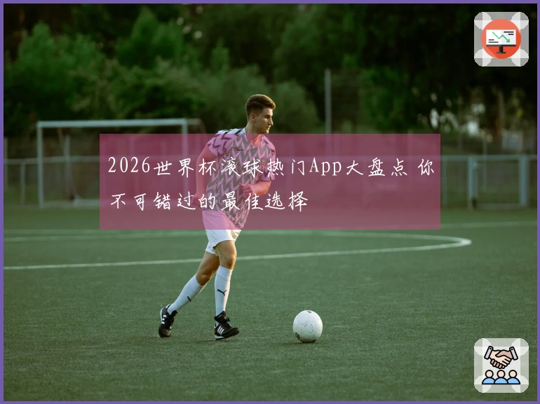 2026世界杯滚球热门App大盘点 你不可错过的最佳选择