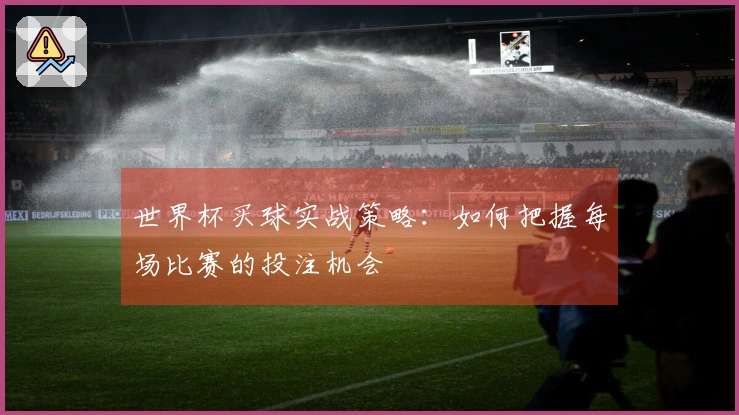 世界杯买球实战策略：如何把握每场比赛的投注机会