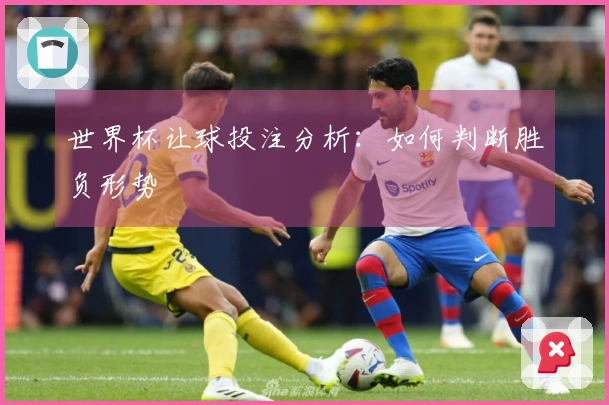 世界杯让球投注分析：如何判断胜负形势