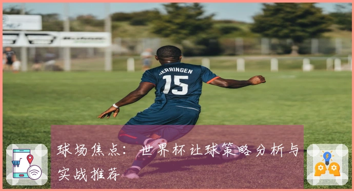 球场焦点：世界杯让球策略分析与实战推荐