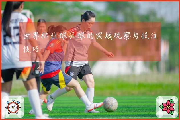 世界杯让球买球的实战观察与投注技巧