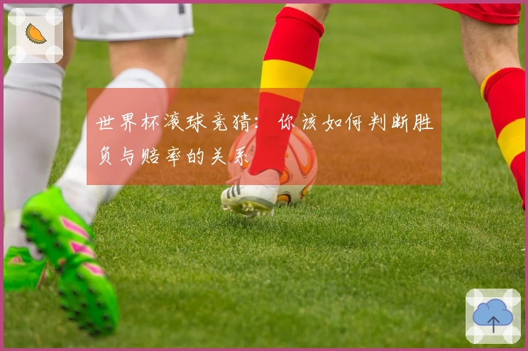 世界杯滚球竞猜:你该如何判断胜负与赔率的关系