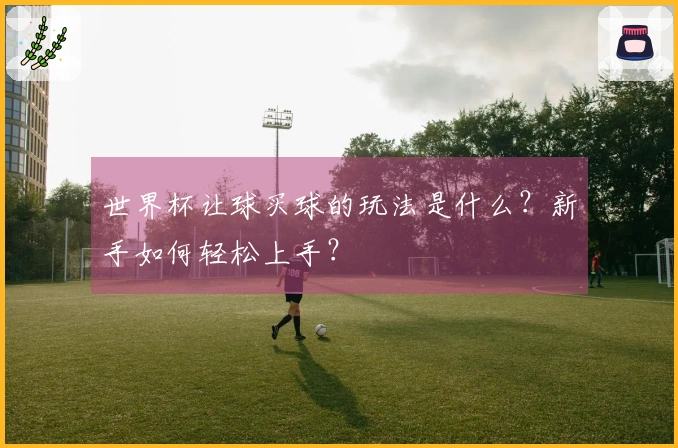 世界杯让球买球的玩法是什么？新手如何轻松上手？