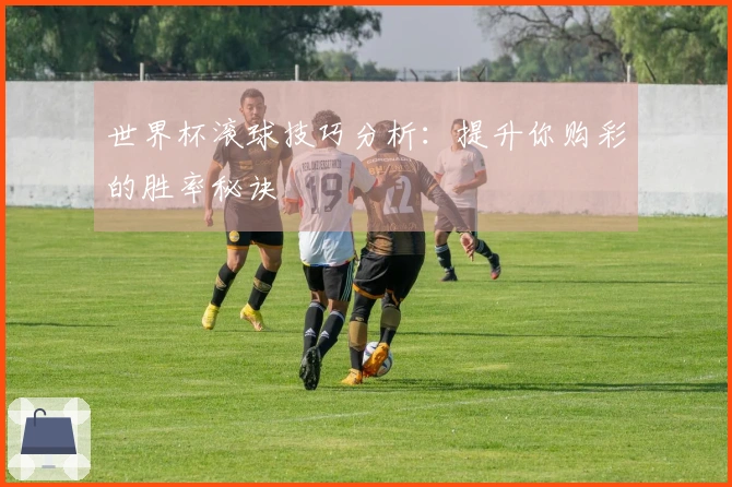 世界杯滚球技巧分析：提升你购彩的胜率秘诀