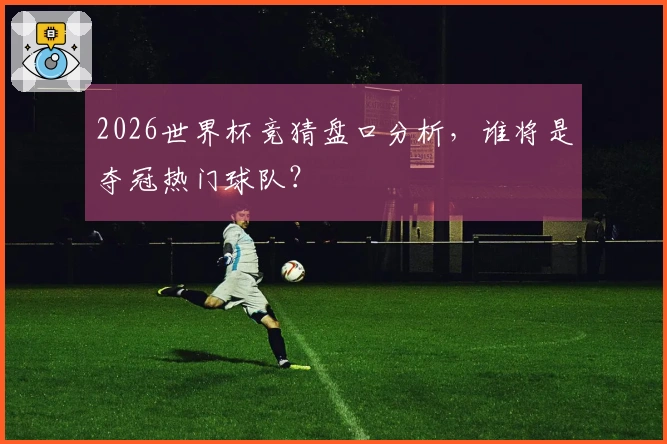 2026世界杯竞猜盘口分析，谁将是夺冠热门球队？