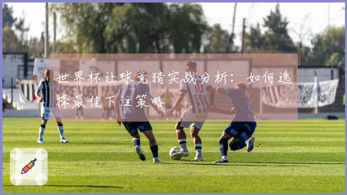 世界杯让球竞猜实战分析：如何选择最佳下注策略
