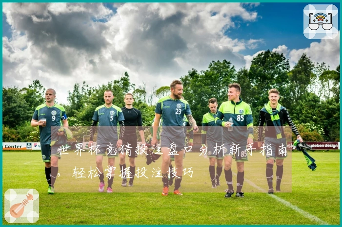 世界杯竞猜投注盘口分析新手指南，轻松掌握投注技巧