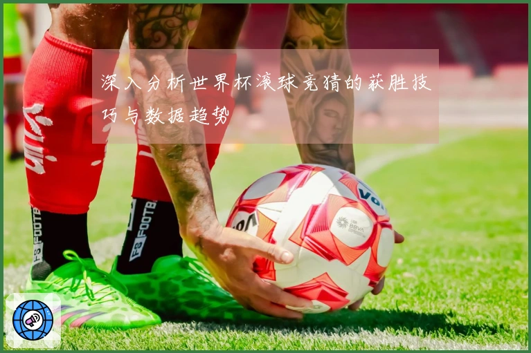 深入分析世界杯滚球竞猜的获胜技巧与数据趋势