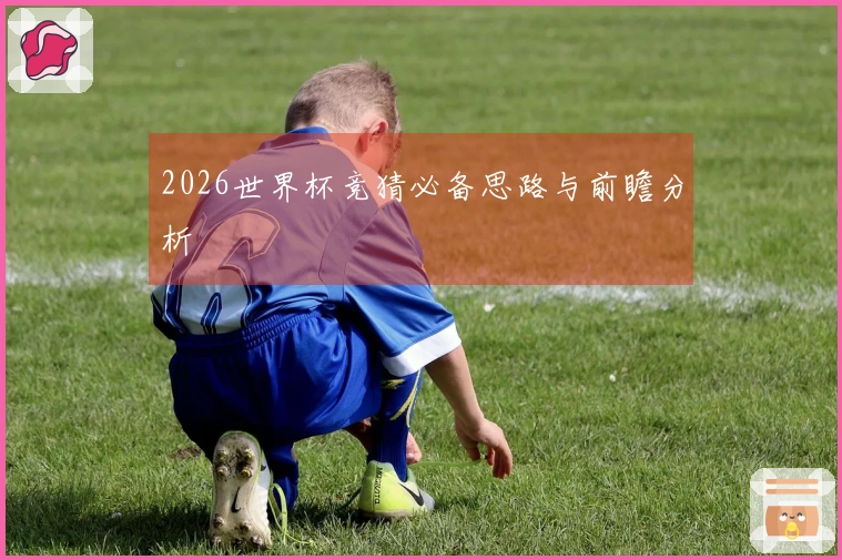 2026世界杯竞猜必备思路与前瞻分析