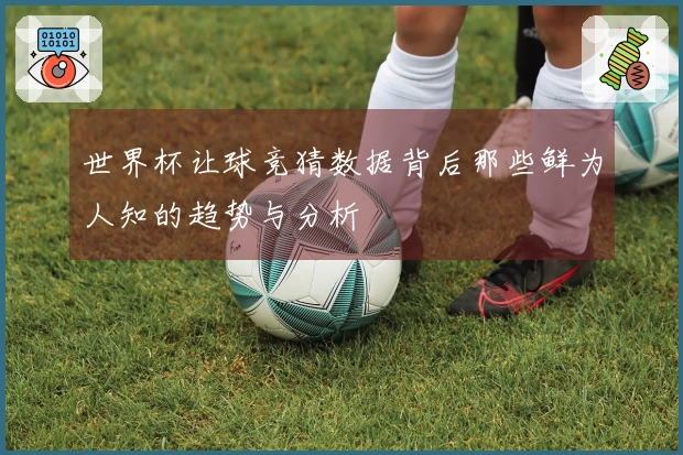 世界杯让球竞猜数据背后那些鲜为人知的趋势与分析
