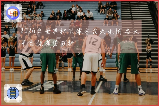 2026年世界杯买球方式大比拼 各大平台优劣势分析