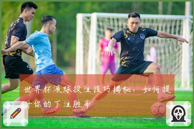 世界杯滚球投注技巧揭秘，如何提升你的下注胜率