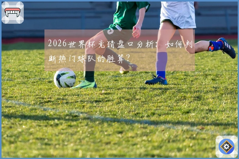 2026世界杯竞猜盘口分析：如何判断热门球队的胜算？