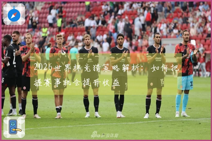 2026世界杯竞猜策略解析：如何把握赛事机会提升收益